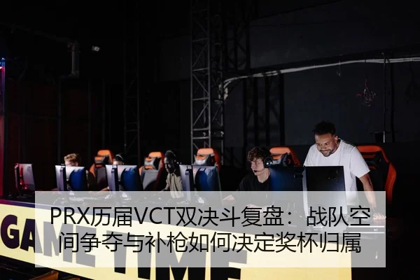 PRX历届VCT双决斗复盘：战队空间争夺与补枪如何决定奖杯归属